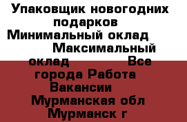 Упаковщик новогодних подарков › Минимальный оклад ­ 38 000 › Максимальный оклад ­ 50 000 - Все города Работа » Вакансии   . Мурманская обл.,Мурманск г.